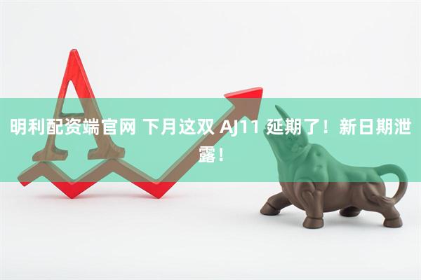 明利配资端官网 下月这双 AJ11 延期了！新日期泄露！