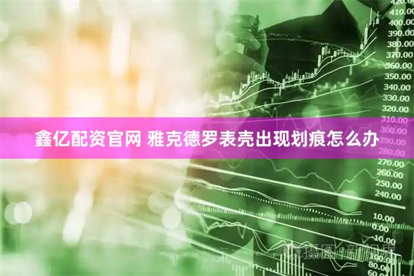 鑫亿配资官网 雅克德罗表壳出现划痕怎么办