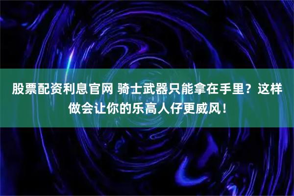 股票配资利息官网 骑士武器只能拿在手里？这样做会让你的乐高人仔更威风！