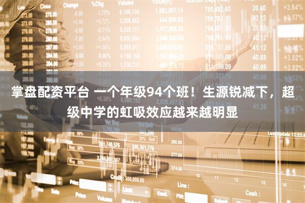 掌盘配资平台 一个年级94个班！生源锐减下，超级中学的虹吸效应越来越明显