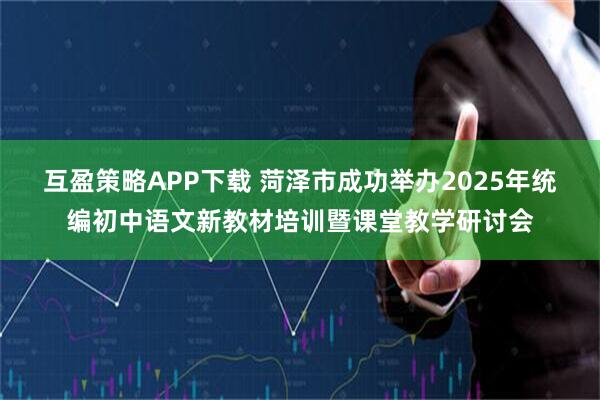 互盈策略APP下载 菏泽市成功举办2025年统编初中语文新教材培训暨课堂教学研讨会