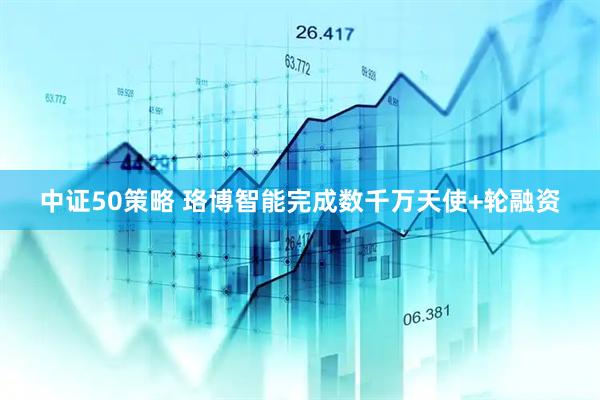 中证50策略 珞博智能完成数千万天使+轮融资