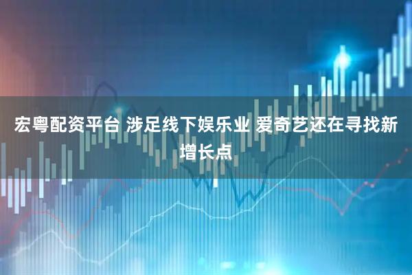 宏粤配资平台 涉足线下娱乐业 爱奇艺还在寻找新增长点