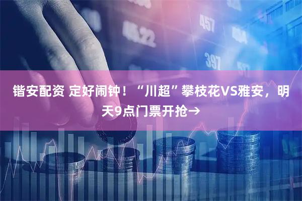 锴安配资 定好闹钟！“川超”攀枝花VS雅安，明天9点门票开抢→