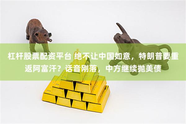 杠杆股票配资平台 绝不让中国如意，特朗普要重返阿富汗？话音刚落，中方继续抛美债
