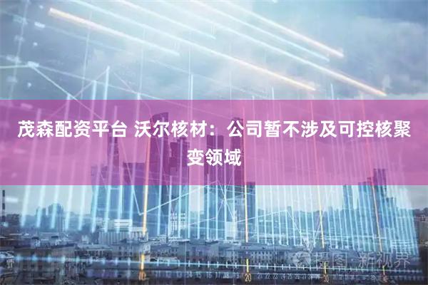 茂森配资平台 沃尔核材：公司暂不涉及可控核聚变领域