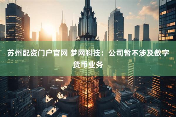 苏州配资门户官网 梦网科技：公司暂不涉及数字货币业务