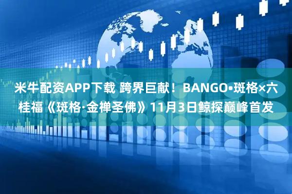 米牛配资APP下载 跨界巨献！BANGO•斑格×六桂福《斑格·金禅圣佛》11月3日鲸探巅峰首发