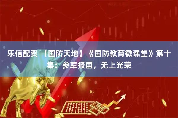 乐信配资 【国防天地】《国防教育微课堂》第十集：参军报国，无上光荣