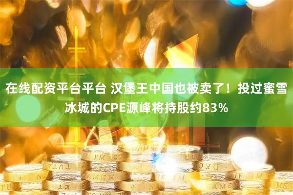 在线配资平台平台 汉堡王中国也被卖了！投过蜜雪冰城的CPE源峰将持股约83%