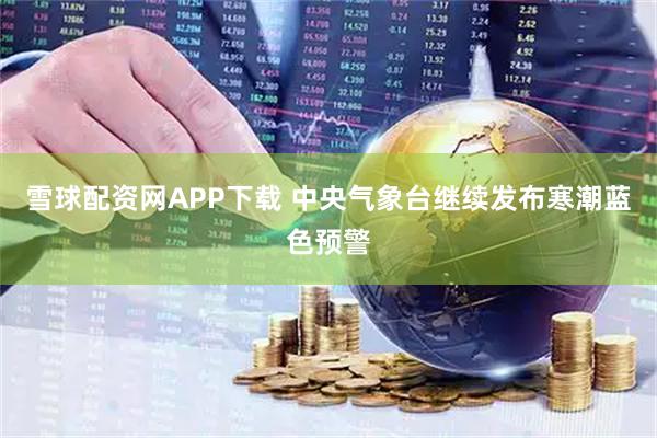 雪球配资网APP下载 中央气象台继续发布寒潮蓝色预警