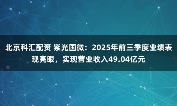 北京科汇配资 紫光国微：2025年前三季度业绩表现亮眼，实现营业收入49.04亿元