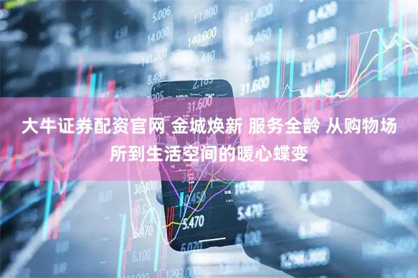 大牛证券配资官网 金城焕新 服务全龄 从购物场所到生活空间的暖心蝶变