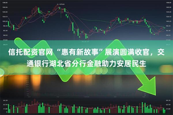 信托配资官网 “惠有新故事”展演圆满收官，交通银行湖北省分行金融助力安居民生
