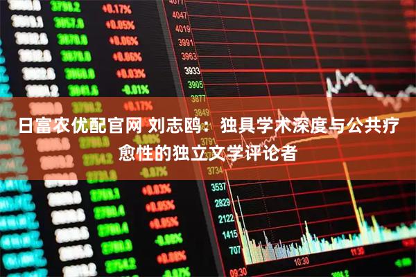 日富农优配官网 刘志鸥：独具学术深度与公共疗愈性的独立文学评论者