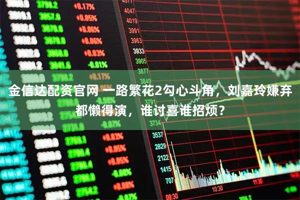 金信达配资官网 一路繁花2勾心斗角，刘嘉玲嫌弃都懒得演，谁讨喜谁招烦？