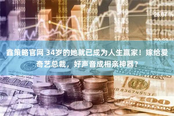 鑫策略官网 34岁的她就已成为人生赢家！嫁给爱奇艺总裁，好声音成相亲神器？