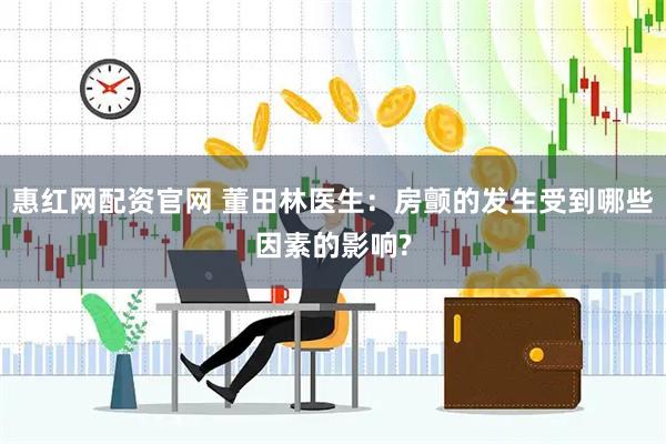 惠红网配资官网 董田林医生：房颤的发生受到哪些因素的影响?