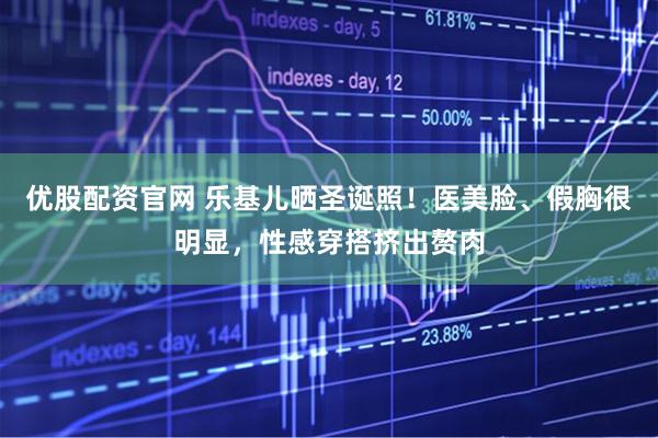 优股配资官网 乐基儿晒圣诞照！医美脸、假胸很明显，性感穿搭挤出赘肉