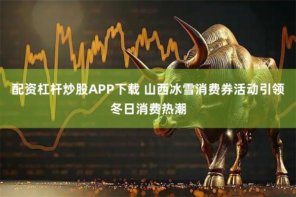 配资杠杆炒股APP下载 山西冰雪消费券活动引领冬日消费热潮