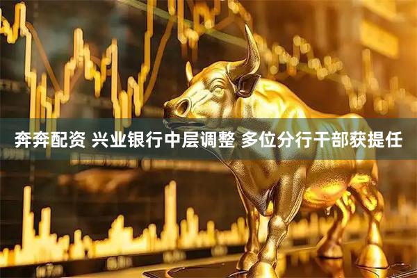 奔奔配资 兴业银行中层调整 多位分行干部获提任