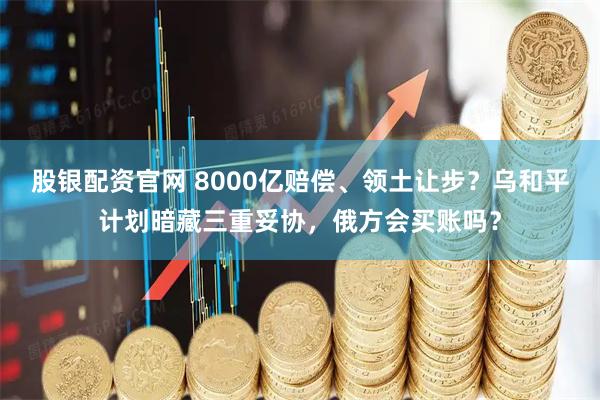 股银配资官网 8000亿赔偿、领土让步？乌和平计划暗藏三重妥协，俄方会买账吗？