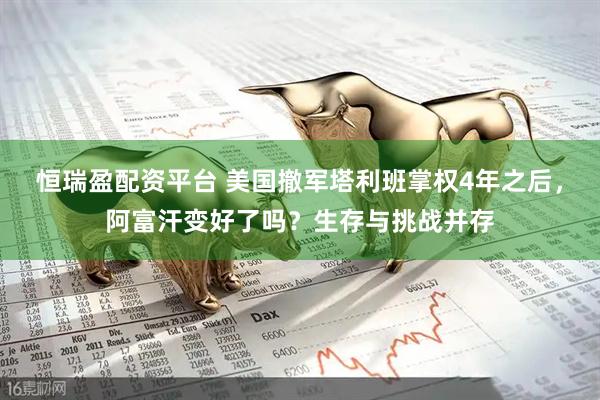 恒瑞盈配资平台 美国撤军塔利班掌权4年之后，阿富汗变好了吗？生存与挑战并存