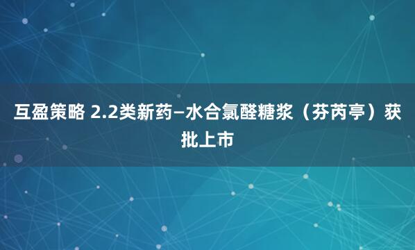 互盈策略 2.2类新药—水合氯醛糖浆（芬芮亭）获批上市