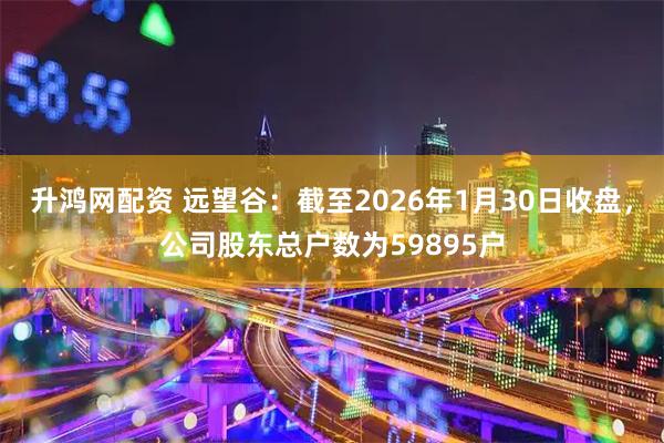 升鸿网配资 远望谷：截至2026年1月30日收盘，公司股东总户数为59895户