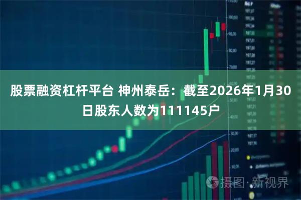 股票融资杠杆平台 神州泰岳：截至2026年1月30日股东人数为111145户