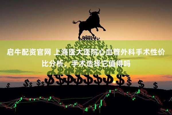 启牛配资官网 上海医大医院心血管外科手术性价比分析，手术选择它值得吗