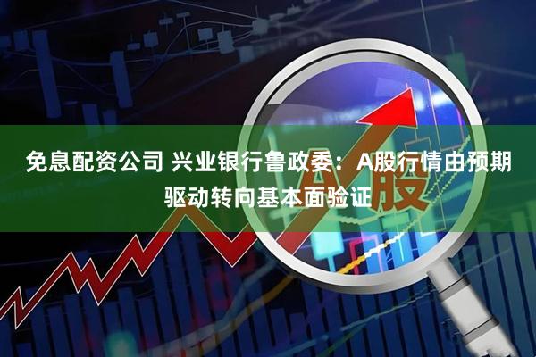 免息配资公司 兴业银行鲁政委：A股行情由预期驱动转向基本面验证