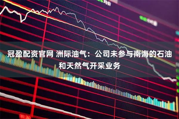 冠盈配资官网 洲际油气：公司未参与南海的石油和天然气开采业务