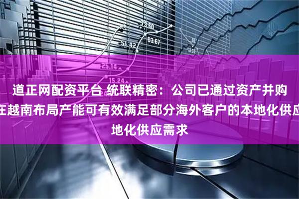 道正网配资平台 统联精密：公司已通过资产并购方式在越南布局产能可有效满足部分海外客户的本地化供应需求