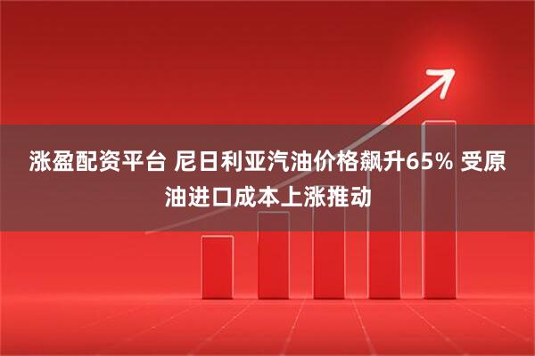 涨盈配资平台 尼日利亚汽油价格飙升65% 受原油进口成本上涨推动