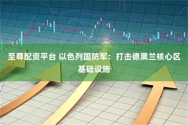至尊配资平台 以色列国防军：打击德黑兰核心区基础设施