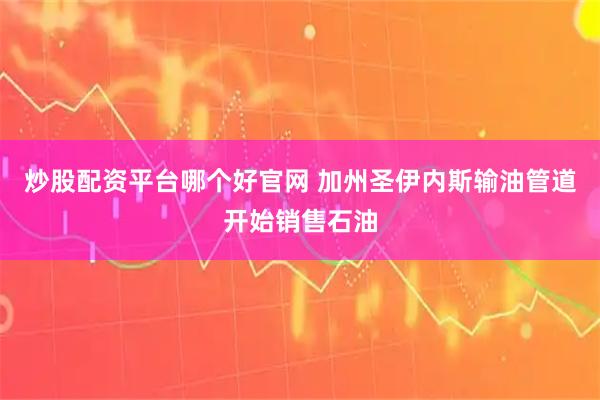 炒股配资平台哪个好官网 加州圣伊内斯输油管道开始销售石油