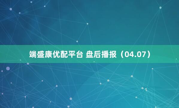 端盛康优配平台 盘后播报（04.07）