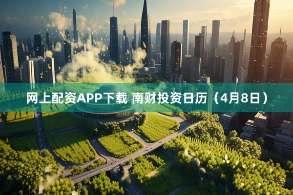网上配资APP下载 南财投资日历（4月8日）