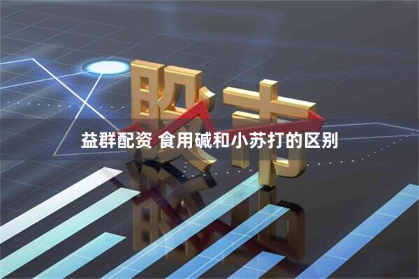 益群配资 食用碱和小苏打的区别