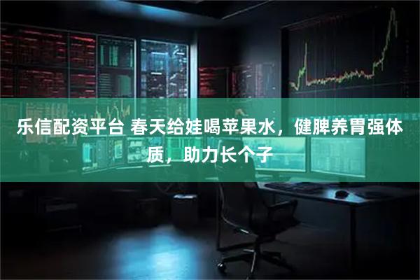 乐信配资平台 春天给娃喝苹果水，健脾养胃强体质，助力长个子