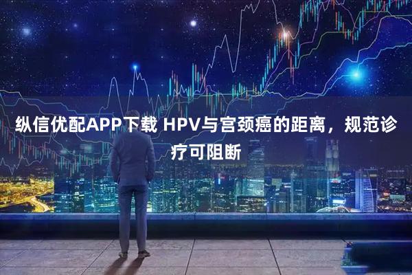 纵信优配APP下载 HPV与宫颈癌的距离，规范诊疗可阻断