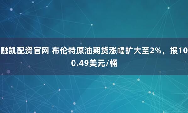 融凯配资官网 布伦特原油期货涨幅扩大至2%，报100.49美元/桶