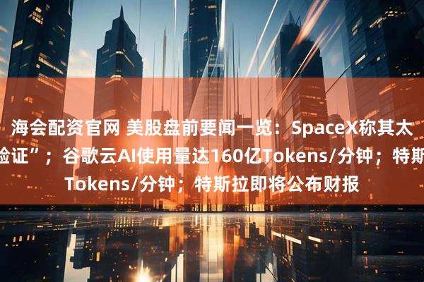海会配资官网 美股盘前要闻一览：SpaceX称其太空AI技术“未经验证”；谷歌云AI使用量达160亿Tokens/分钟；特斯拉即将公布财报
