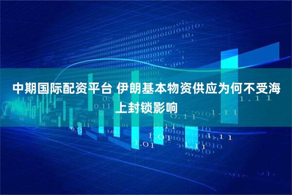 中期国际配资平台 伊朗基本物资供应为何不受海上封锁影响