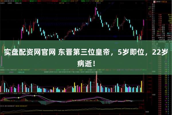实盘配资网官网 东晋第三位皇帝，5岁即位，22岁病逝！