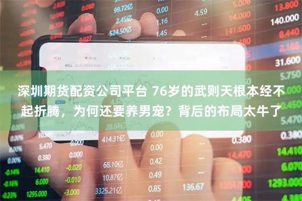深圳期货配资公司平台 76岁的武则天根本经不起折腾，为何还要养男宠？背后的布局太牛了